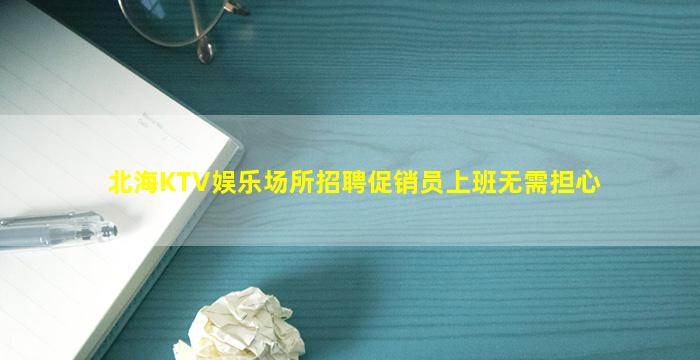 北海KTV娱乐场所招聘促销员上班无需担心